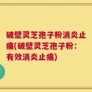 破壁灵芝孢子粉消炎止痛(破壁灵芝孢子粉：有效消炎止痛)