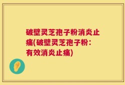 破壁灵芝孢子粉消炎止痛(破壁灵芝孢子粉：有效消炎止痛)