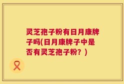 灵芝孢子粉有日月康牌子吗(日月康牌子中是否有灵芝孢子粉？)