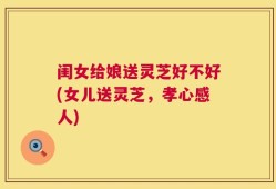 闺女给娘送灵芝好不好(女儿送灵芝，孝心感人)