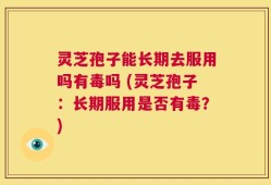 灵芝孢子能长期去服用吗有毒吗 (灵芝孢子：长期服用是否有毒？)