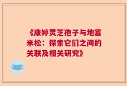 《康婷灵芝孢子与地塞米松：探索它们之间的关联及相关研究》