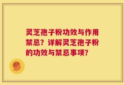 灵芝孢子粉功效与作用禁忌？详解灵芝孢子粉的功效与禁忌事项？