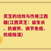 灵芝的功效与作用江西籍(江西灵芝：益生长、抗疲劳、调节免疫、抗癌除湿)