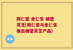 同仁堂 余仁生 破壁灵芝(同仁堂与余仁生推出破壁灵芝产品)