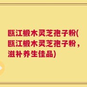 瓯江椴木灵芝孢子粉(瓯江椴木灵芝孢子粉，滋补养生佳品)