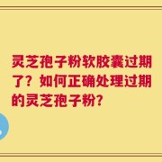 灵芝孢子粉软胶囊过期了？如何正确处理过期的灵芝孢子粉？