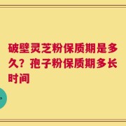 破壁灵芝粉保质期是多久？孢子粉保质期多长时间