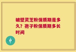 破壁灵芝粉保质期是多久？孢子粉保质期多长时间