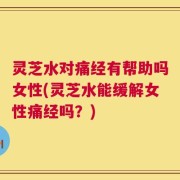 灵芝水对痛经有帮助吗女性(灵芝水能缓解女性痛经吗？)