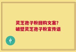 灵芝孢子粉回购文案？破壁灵芝孢子粉宣传语