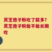 灵芝孢子粉吃了屁多？灵芝孢子粉能不能长期吃