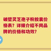 破壁灵芝孢子粉胶囊价格表？详细介绍不同品牌的价格和功效？