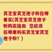 灵芝宝灵芝孢子粉在哪里买(灵芝宝灵芝孢子粉购买指南  您应该在哪里购买灵芝宝灵芝孢子粉？)