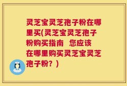 灵芝宝灵芝孢子粉在哪里买(灵芝宝灵芝孢子粉购买指南  您应该在哪里购买灵芝宝灵芝孢子粉？)