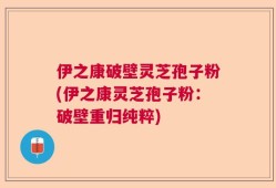 伊之康破壁灵芝孢子粉(伊之康灵芝孢子粉：破壁重归纯粹)