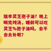 瑞丰灵芝孢子油？晚上喝完炖汤，睡前可以吃灵芝%孢子油吗。会不会太补呢？