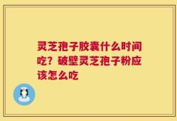 灵芝孢子胶囊什么时间吃？破壁灵芝孢子粉应该怎么吃