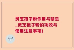 灵芝孢子粉作用与禁忌_灵芝孢子粉的功效与使用注意事项)