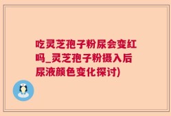 吃灵芝孢子粉尿会变红吗_灵芝孢子粉摄入后尿液颜色变化探讨)