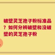 破壁灵芝孢子粉标准品？如何分辨破壁和没破壁的灵芝孢子粉