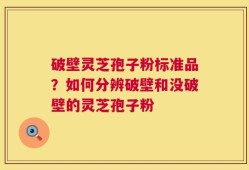 破壁灵芝孢子粉标准品？如何分辨破壁和没破壁的灵芝孢子粉