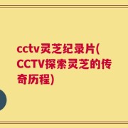 cctv灵芝纪录片(CCTV探索灵芝的传奇历程)