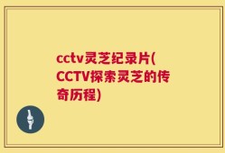 cctv灵芝纪录片(CCTV探索灵芝的传奇历程)