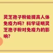 灵芝孢子粉能提高人体免疫力吗？科学证明灵芝孢子粉对免疫力的影响？