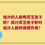 怕冷的人能喝灵芝孢子粉？探讨灵芝孢子粉对怕冷人群的保健作用？