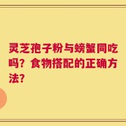 灵芝孢子粉与螃蟹同吃吗？食物搭配的正确方法？