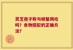 灵芝孢子粉与螃蟹同吃吗？食物搭配的正确方法？