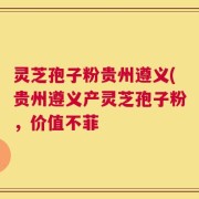 灵芝孢子粉贵州遵义(贵州遵义产灵芝孢子粉，价值不菲
