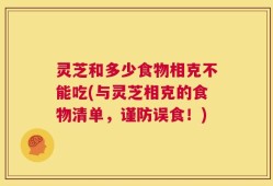 灵芝和多少食物相克不能吃(与灵芝相克的食物清单，谨防误食！)