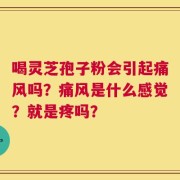 喝灵芝孢子粉会引起痛风吗？痛风是什么感觉？就是疼吗？