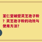 荃仁堂破壁灵芝孢子粉？灵芝孢子粉的功效与使用方法？