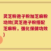 灵芝粉孢子粉加芝麻粉功效(灵芝孢子粉搭配芝麻粉，强化保健功效)