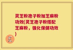 灵芝粉孢子粉加芝麻粉功效(灵芝孢子粉搭配芝麻粉，强化保健功效)