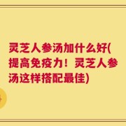 灵芝人参汤加什么好(提高免疫力！灵芝人参汤这样搭配最佳)