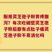服用灵芝孢子粉胃疼腹泻？每次吃破壁灵芝孢子粉后都有点肚子痛灵芝孢子粉不易消化吗
