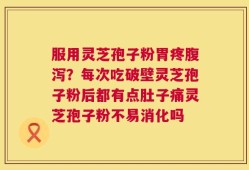服用灵芝孢子粉胃疼腹泻？每次吃破壁灵芝孢子粉后都有点肚子痛灵芝孢子粉不易消化吗