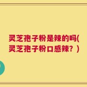 灵芝孢子粉是辣的吗(灵芝孢子粉口感辣？)
