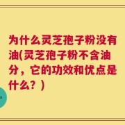 为什么灵芝孢子粉没有油(灵芝孢子粉不含油分，它的功效和优点是什么？)