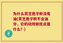 为什么灵芝孢子粉没有油(灵芝孢子粉不含油分，它的功效和优点是什么？)