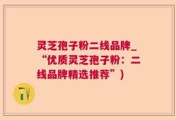 灵芝孢子粉二线品牌_“优质灵芝孢子粉：二线品牌精选推荐”)
