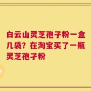 白云山灵芝孢子粉一盒几袋？在淘宝买了一瓶灵芝孢孑粉