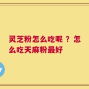 灵芝粉怎么吃呢 ？怎么吃天麻粉最好