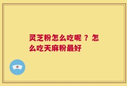 灵芝粉怎么吃呢 ？怎么吃天麻粉最好