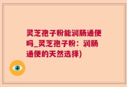 灵芝孢子粉能润肠通便吗_灵芝孢子粉：润肠通便的天然选择)