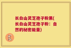 长白山灵芝孢子粉黑(长白山灵芝孢子粉：自然的秘密能量)